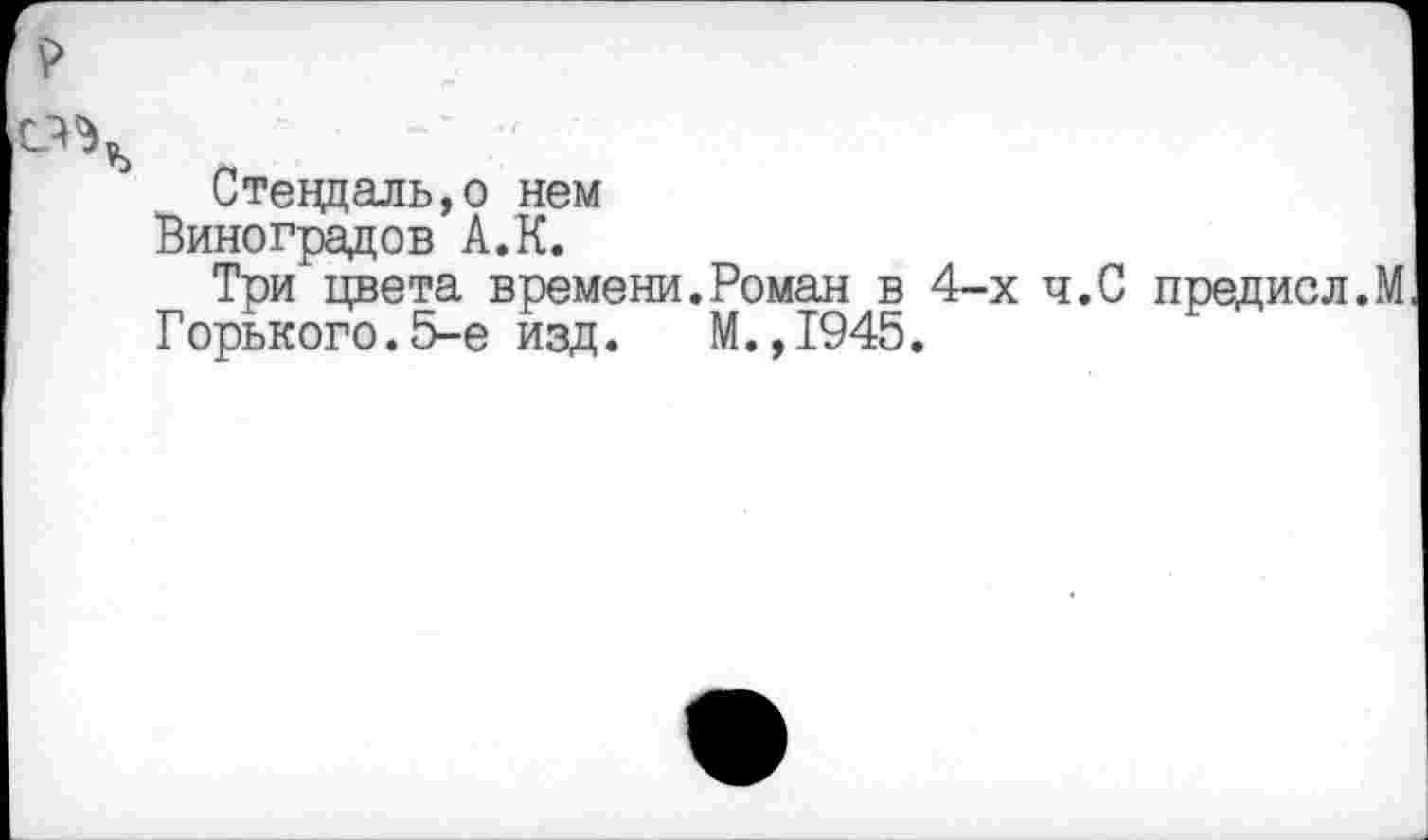 ﻿Стеццаль,о нем
Виноградов А.К.
Три цвета времени.Роман в 4-х ч.С предисл.М Горького.5-е изд. М.,1945.